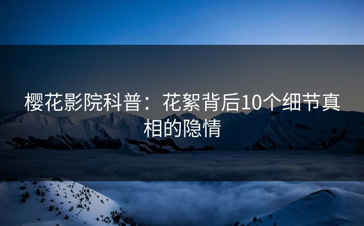 樱花影院科普:花絮背后10个细节真相的隐情