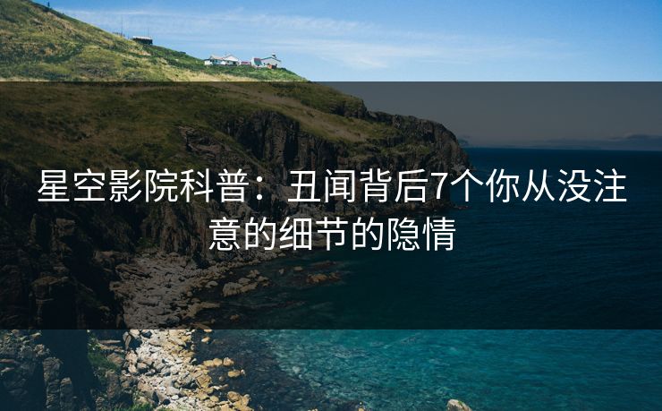 星空影院科普：丑闻背后7个你从没注意的细节的隐情