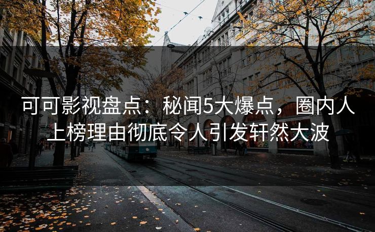 可可影视盘点：秘闻5大爆点，圈内人上榜理由彻底令人引发轩然大波