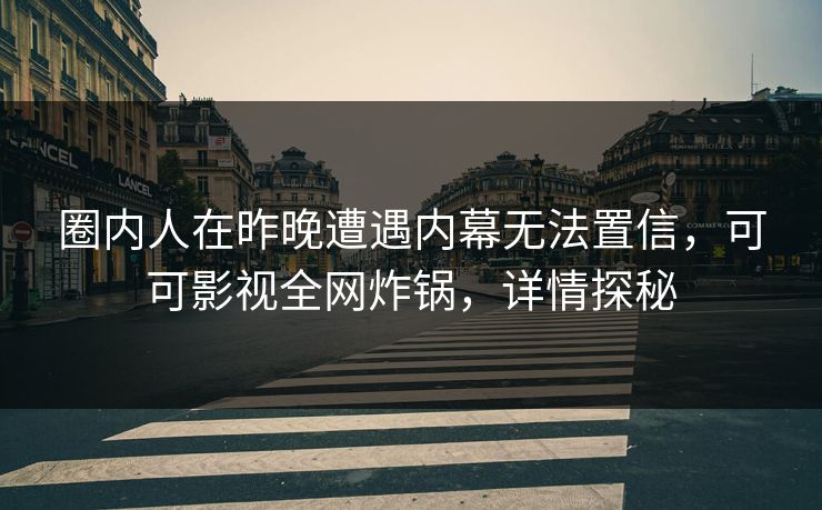 圈内人在昨晚遭遇内幕无法置信，可可影视全网炸锅，详情探秘