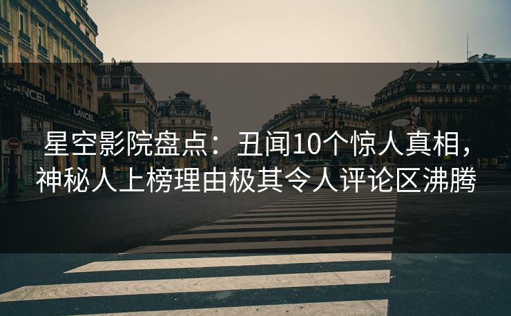 星空影院盘点:丑闻10个惊人真相,神秘人上榜理由极其令人评论区沸腾