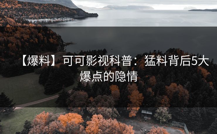 【爆料】可可影视科普：猛料背后5大爆点的隐情