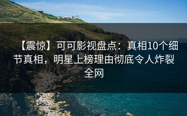【震惊】可可影视盘点：真相10个细节真相，明星上榜理由彻底令人炸裂全网