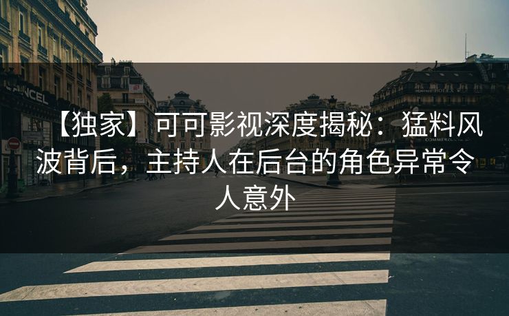【独家】可可影视深度揭秘：猛料风波背后，主持人在后台的角色异常令人意外