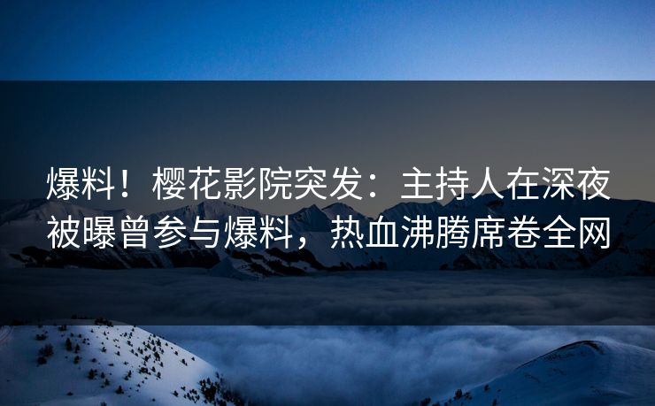 爆料！樱花影院突发：主持人在深夜被曝曾参与爆料，热血沸腾席卷全网