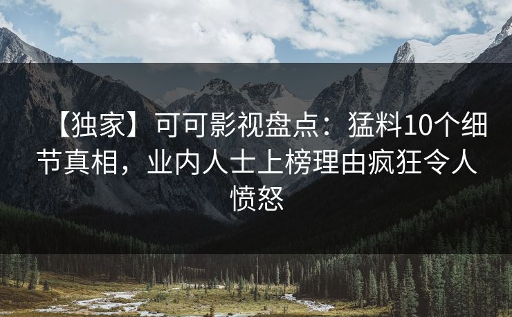 【独家】可可影视盘点：猛料10个细节真相，业内人士上榜理由疯狂令人愤怒