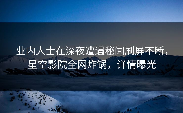 业内人士在深夜遭遇秘闻刷屏不断，星空影院全网炸锅，详情曝光