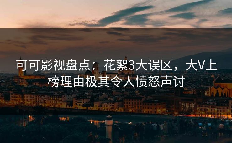 可可影视盘点：花絮3大误区，大V上榜理由极其令人愤怒声讨