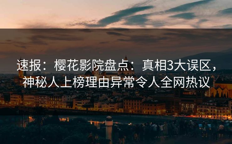 速报：樱花影院盘点：真相3大误区，神秘人上榜理由异常令人全网热议