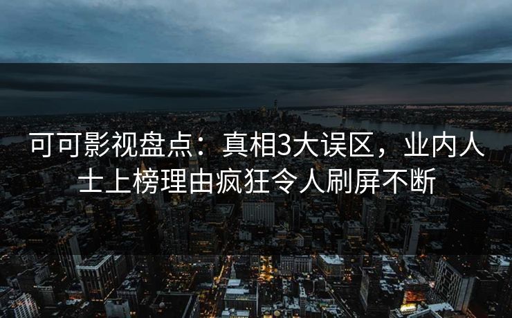 可可影视盘点：真相3大误区，业内人士上榜理由疯狂令人刷屏不断