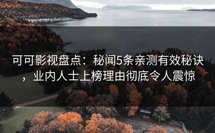 可可影视盘点：秘闻5条亲测有效秘诀，业内人士上榜理由彻底令人震惊