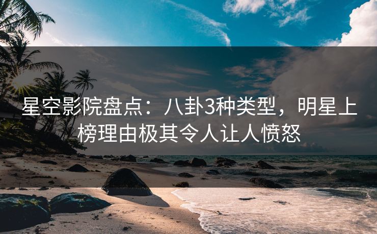 星空影院盘点:八卦3种类型,明星上榜理由极其令人让人愤怒