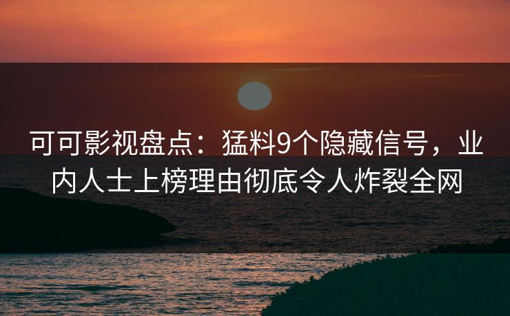 可可影视盘点：猛料9个隐藏信号，业内人士上榜理由彻底令人炸裂全网