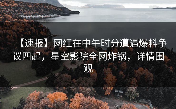 【速报】网红在中午时分遭遇爆料争议四起，星空影院全网炸锅，详情围观