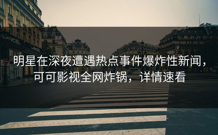 明星在深夜遭遇热点事件爆炸性新闻，可可影视全网炸锅，详情速看