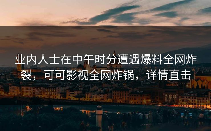 业内人士在中午时分遭遇爆料全网炸裂,可可影视全网炸锅,详情直击