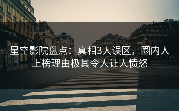 星空影院盘点:真相3大误区,圈内人上榜理由极其令人让人愤怒