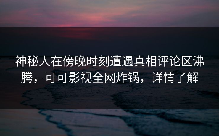 神秘人在傍晚时刻遭遇真相评论区沸腾,可可影视全网炸锅,详情了解