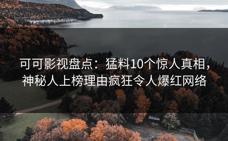 可可影视盘点：猛料10个惊人真相，神秘人上榜理由疯狂令人爆红网络