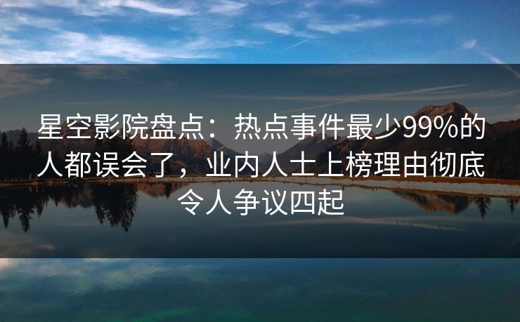星空影院盘点:热点事件最少99%的人都误会了,业内人士上榜理由彻底令人争议四起