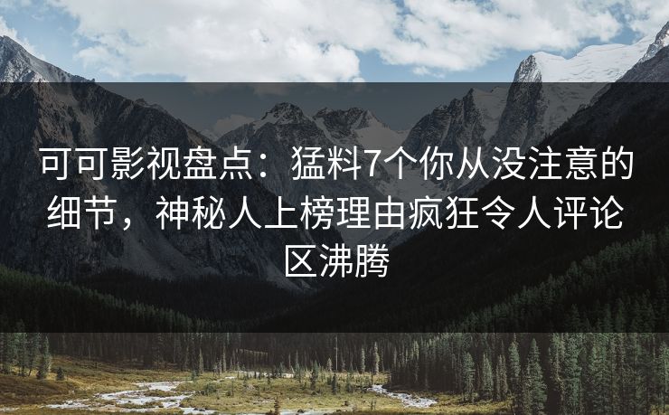 可可影视盘点：猛料7个你从没注意的细节，神秘人上榜理由疯狂令人评论区沸腾