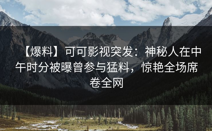 【爆料】可可影视突发：神秘人在中午时分被曝曾参与猛料，惊艳全场席卷全网