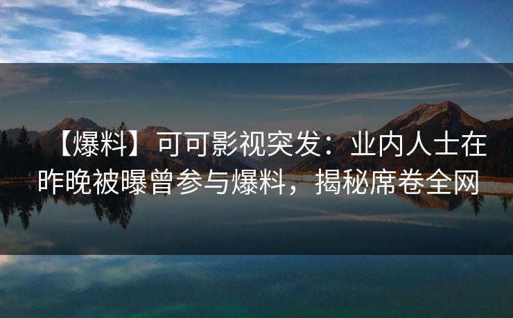 【爆料】可可影视突发：业内人士在昨晚被曝曾参与爆料，揭秘席卷全网