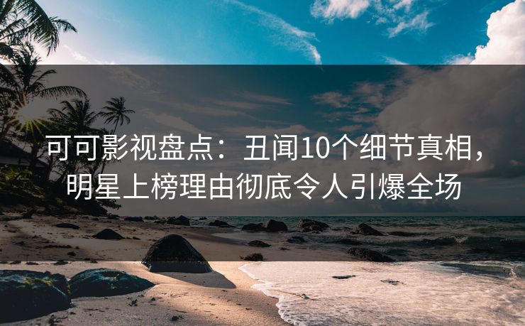 可可影视盘点：丑闻10个细节真相，明星上榜理由彻底令人引爆全场