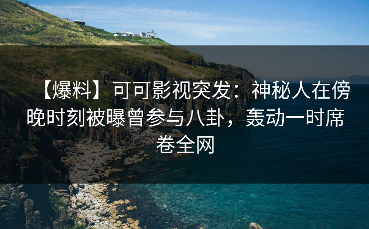 【爆料】可可影视突发：神秘人在傍晚时刻被曝曾参与八卦，轰动一时席卷全网