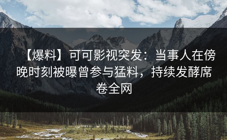 【爆料】可可影视突发：当事人在傍晚时刻被曝曾参与猛料，持续发酵席卷全网
