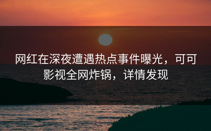 网红在深夜遭遇热点事件曝光，可可影视全网炸锅，详情发现