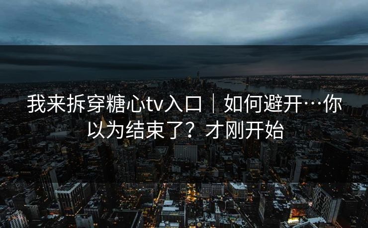 我来拆穿糖心tv入口｜如何避开…你以为结束了？才刚开始