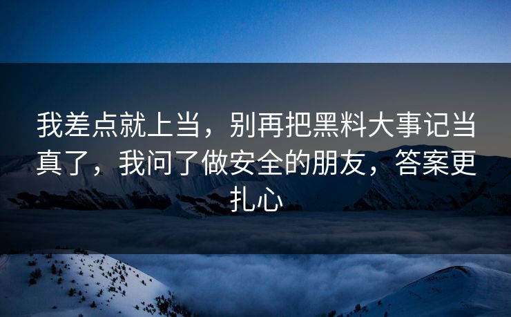 我差点就上当，别再把黑料大事记当真了，我问了做安全的朋友，答案更扎心