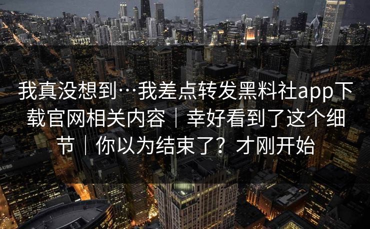 我真没想到…我差点转发黑料社app下载官网相关内容｜幸好看到了这个细节｜你以为结束了？才刚开始