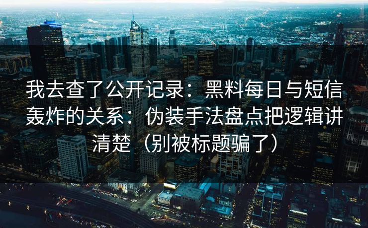我去查了公开记录：黑料每日与短信轰炸的关系：伪装手法盘点把逻辑讲清楚（别被标题骗了）