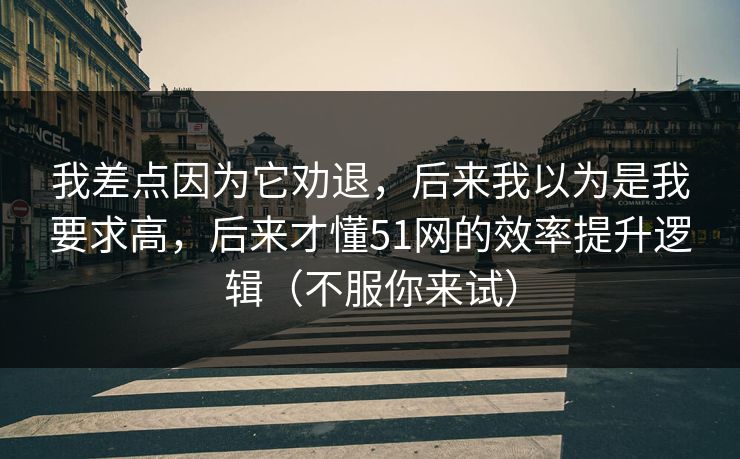 我差点因为它劝退，后来我以为是我要求高，后来才懂51网的效率提升逻辑（不服你来试）