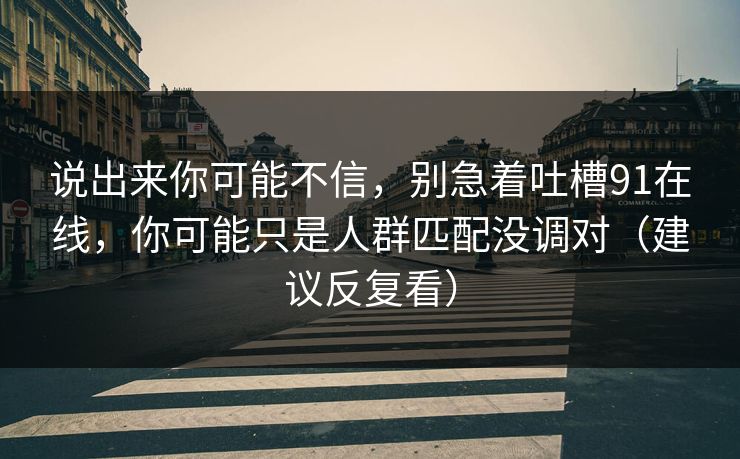 说出来你可能不信，别急着吐槽91在线，你可能只是人群匹配没调对（建议反复看）