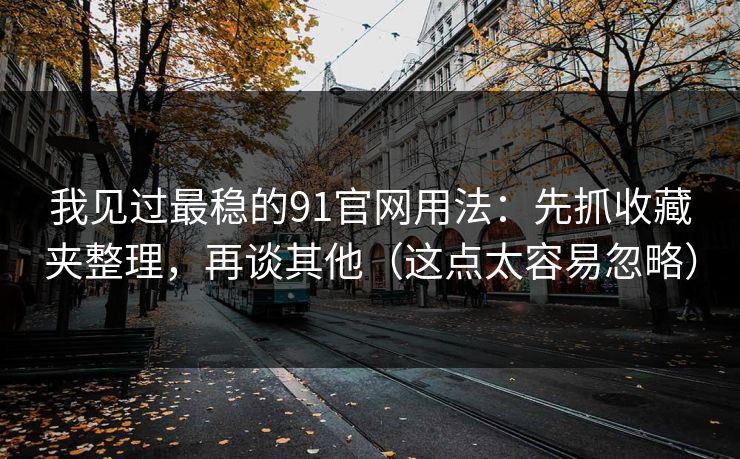 我见过最稳的91官网用法：先抓收藏夹整理，再谈其他（这点太容易忽略）