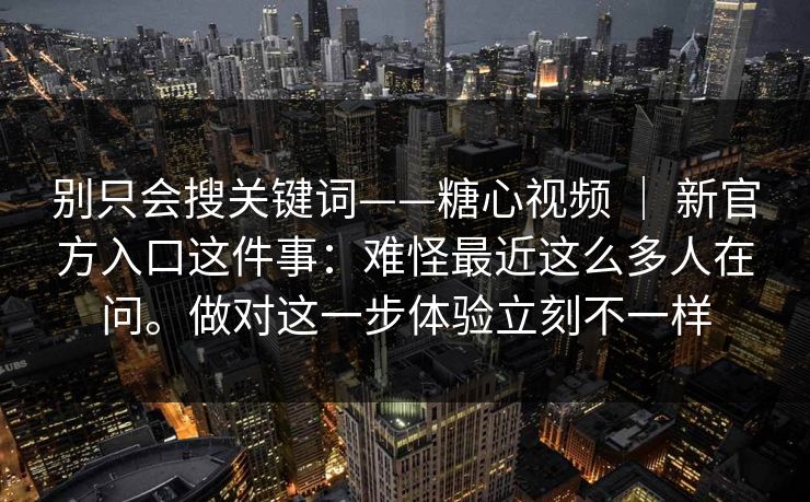 别只会搜关键词——糖心视频 ｜ 新官方入口这件事：难怪最近这么多人在问。做对这一步体验立刻不一样