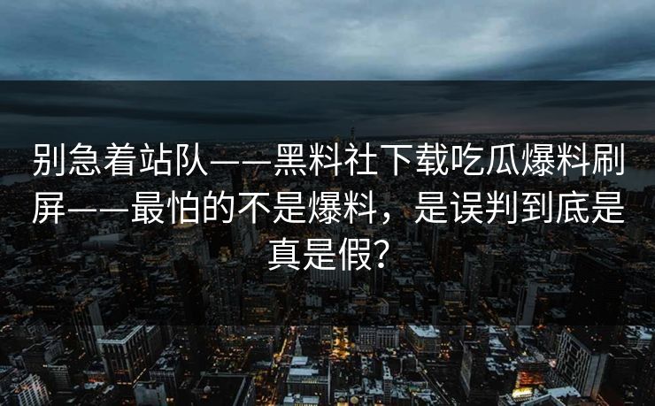 别急着站队——黑料社下载吃瓜爆料刷屏——最怕的不是爆料，是误判到底是真是假？
