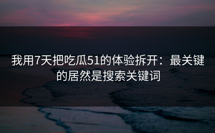 我用7天把吃瓜51的体验拆开：最关键的居然是搜索关键词