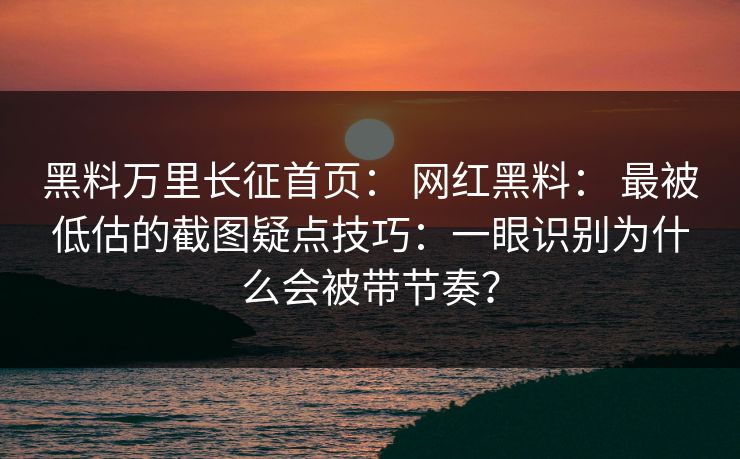 黑料万里长征首页： 网红黑料： 最被低估的截图疑点技巧：一眼识别为什么会被带节奏？