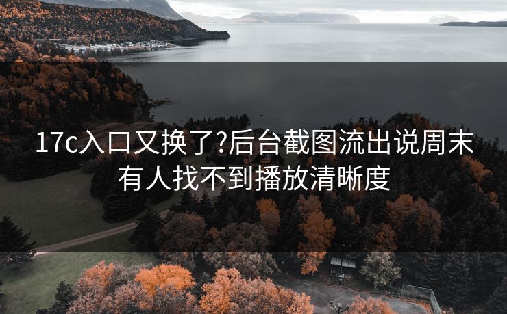 17c入口又换了?后台截图流出说周末有人找不到播放清晰度