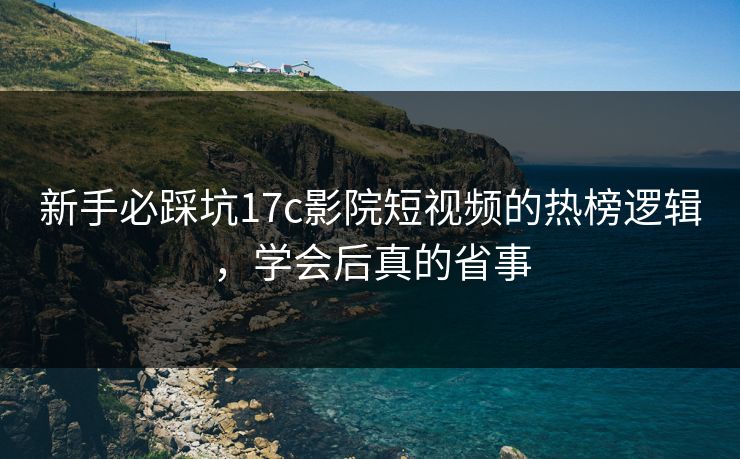 新手必踩坑17c影院短视频的热榜逻辑，学会后真的省事