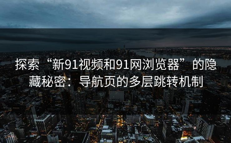 探索“新91视频和91网浏览器”的隐藏秘密:导航页的多层跳转机制