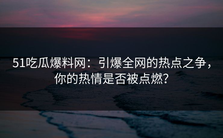 51吃瓜爆料网:引爆全网的热点之争,你的热情是否被点燃?