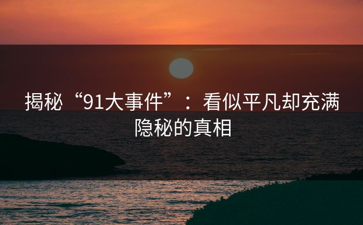 揭秘“91大事件”:看似平凡却充满隐秘的真相