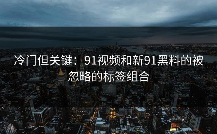 冷门但关键:91视频和新91黑料的被忽略的标签组合