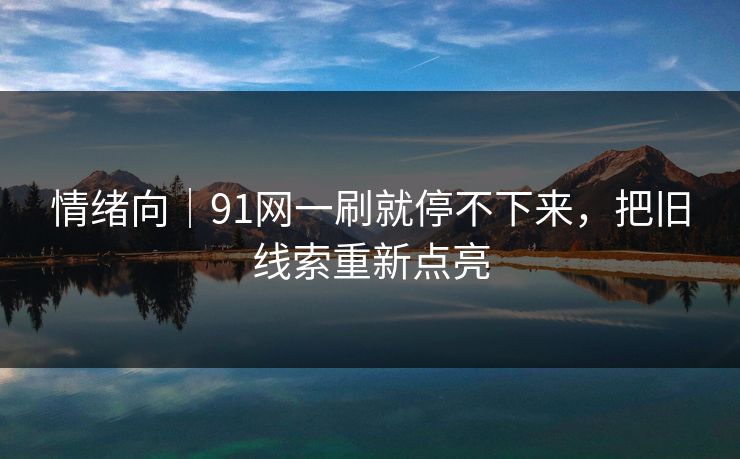 情绪向|91网一刷就停不下来,把旧线索重新点亮