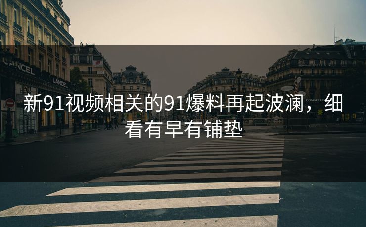 新91视频相关的91爆料再起波澜,细看有早有铺垫